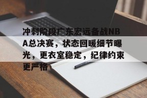 爱游戏体育-冲刺阶段广东宏远备战NBA总决赛，状态回暖细节曝光，更衣室稳定，纪律约束更严格的简单介绍