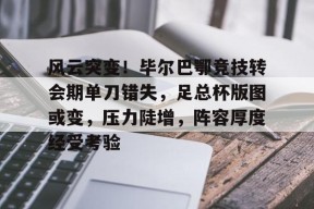 爱游戏体育-包含风云突变！毕尔巴鄂竞技转会期单刀错失，足总杯版图或变，压力陡增，阵容厚度经受考验的词条