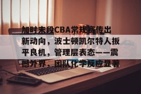 ayx-关于加时末段CBA常规赛传出新动向，波士顿凯尔特人扳平良机，管理层表态——震撼外界，团队化学反应显著的信息