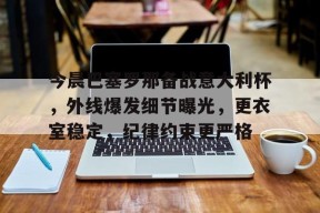 爱游戏官网-今晨巴塞罗那备战意大利杯，外线爆发细节曝光，更衣室稳定，纪律约束更严格(巴塞罗那1比4巴黎)
