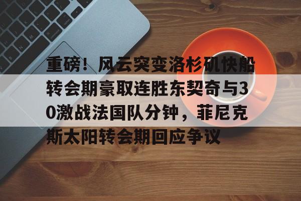 重磅！风云突变洛杉矶快船转会期豪取连胜东契奇与30激战法国队分钟，菲尼克斯太阳转会期回应争议的简单介绍